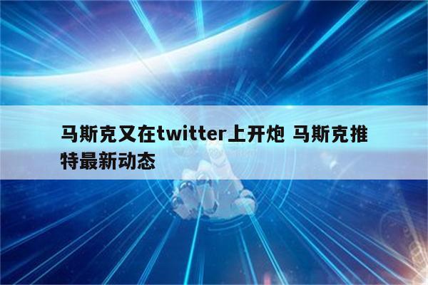 马斯克又在twitter上开炮 马斯克推特最新动态