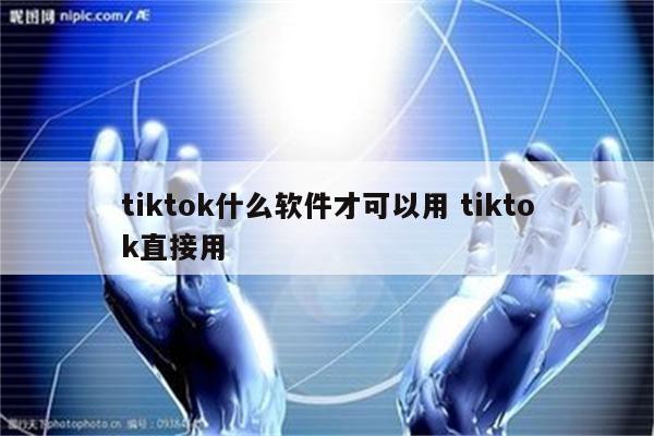 tiktok什么软件才可以用 tiktok直接用