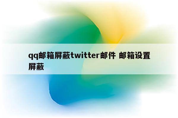 qq邮箱屏蔽twitter邮件 邮箱设置屏蔽