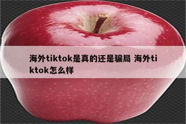 海外tiktok是真的还是骗局 海外tiktok怎么样