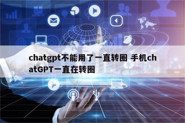 chatgpt不能用了一直转圈 手机chatGPT一直在转圈