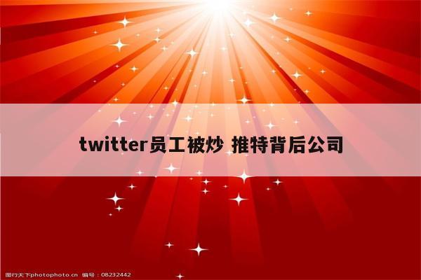 twitter员工被炒 推特背后公司