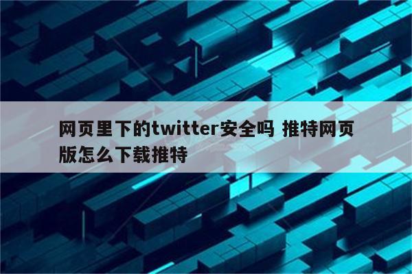 网页里下的twitter安全吗 推特网页版怎么下载推特