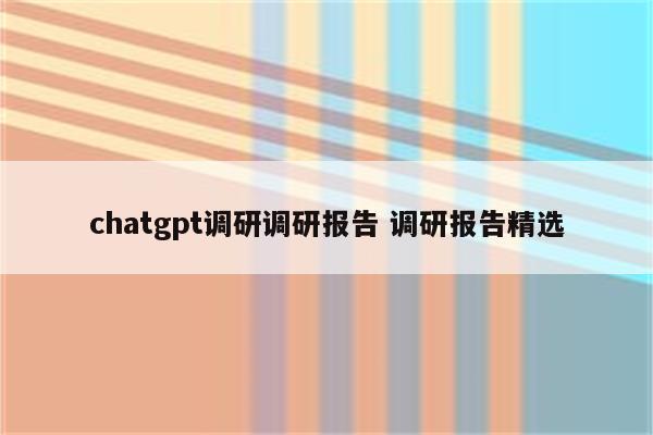 chatgpt调研调研报告 调研报告精选