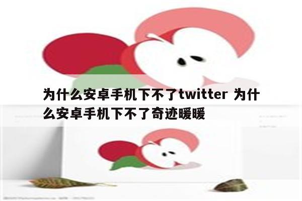 为什么安卓手机下不了twitter 为什么安卓手机下不了奇迹暖暖