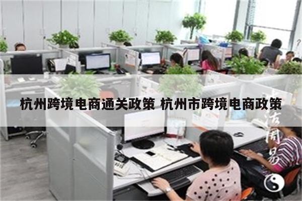 杭州跨境电商通关政策 杭州市跨境电商政策