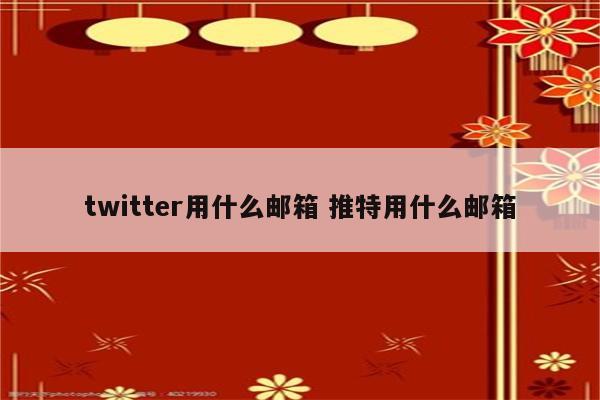 twitter用什么邮箱 推特用什么邮箱