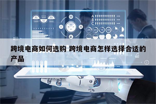 跨境电商如何选购 跨境电商怎样选择合适的产品