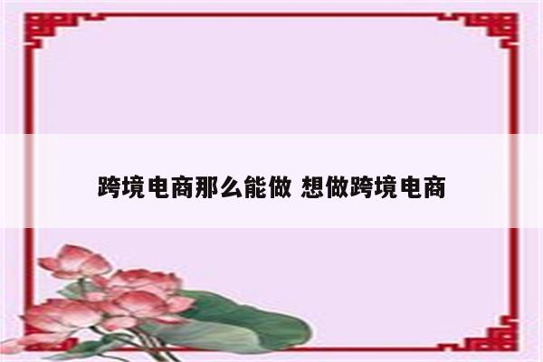 跨境电商那么能做 想做跨境电商