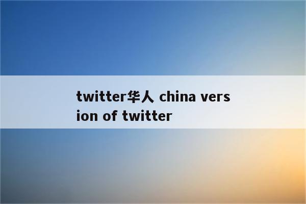 twitter华人 china version of twitter