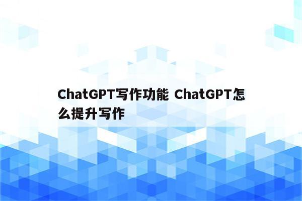 ChatGPT写作功能 ChatGPT怎么提升写作
