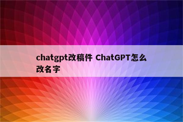 chatgpt改稿件 ChatGPT怎么改名字