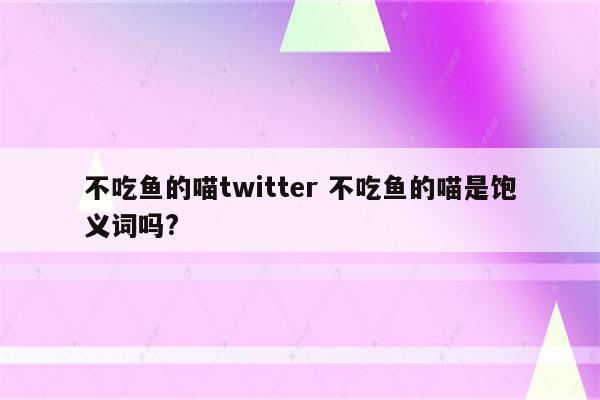 不吃鱼的喵twitter 不吃鱼的喵是饱义词吗?