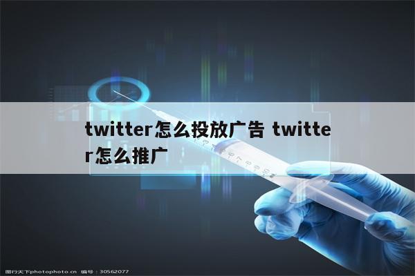 twitter怎么投放广告 twitter怎么推广