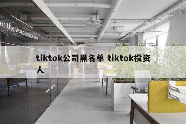 tiktok公司黑名单 tiktok投资人