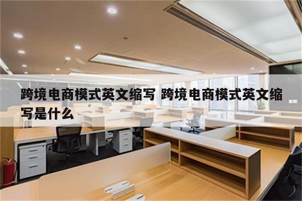 跨境电商模式英文缩写 跨境电商模式英文缩写是什么