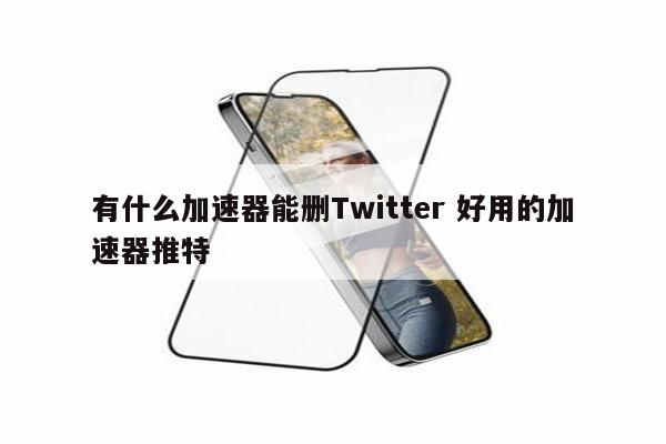 有什么加速器能删Twitter 好用的加速器推特