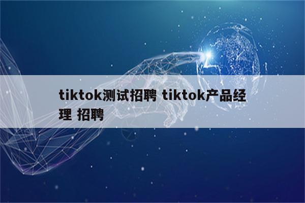 tiktok测试招聘 tiktok产品经理 招聘