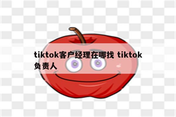tiktok客户经理在哪找 tiktok负责人