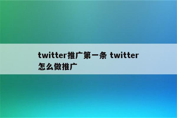 twitter推广第一条 twitter怎么做推广