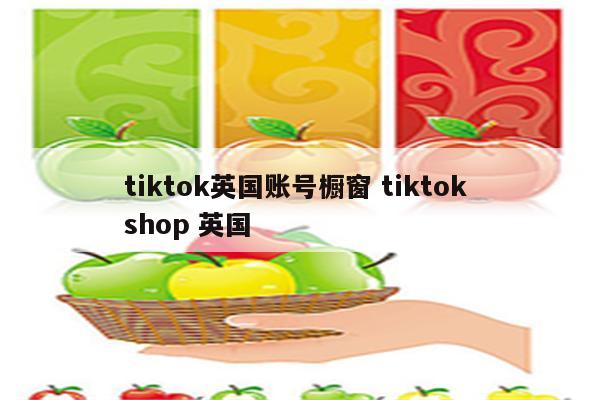 tiktok英国账号橱窗 tiktok shop 英国