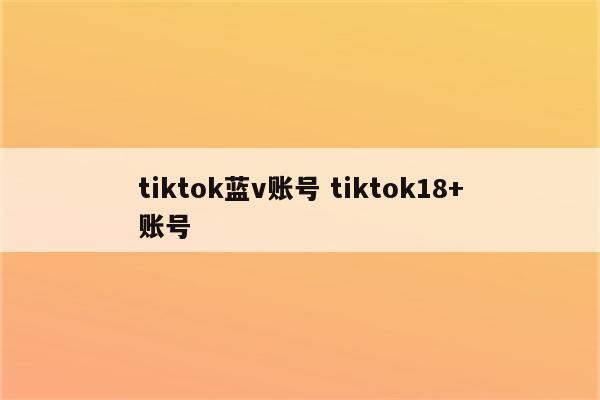 tiktok蓝v账号 tiktok18+账号