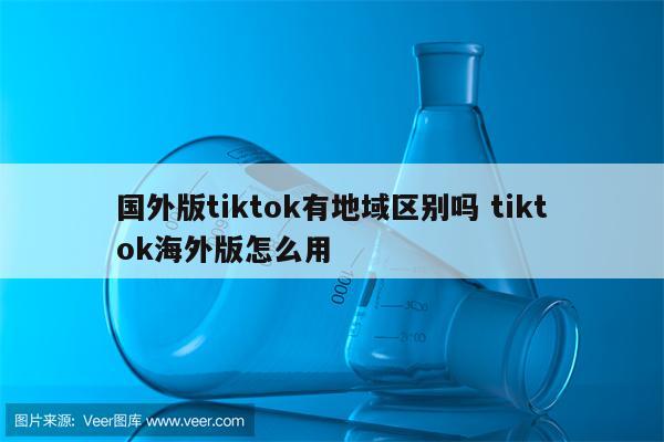 国外版tiktok有地域区别吗 tiktok海外版怎么用