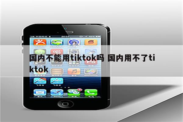 国内不能用tiktok吗 国内用不了tiktok