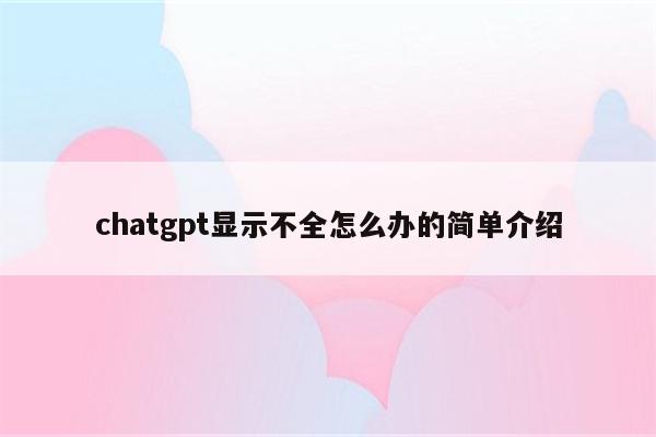 chatgpt显示不全怎么办的简单介绍