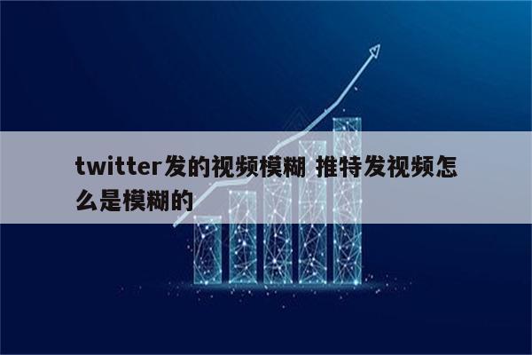 twitter发的视频模糊 推特发视频怎么是模糊的