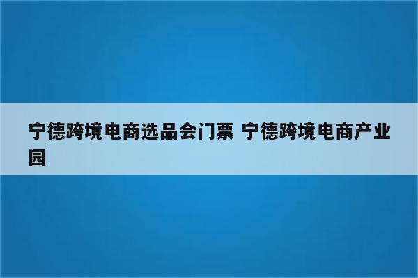 宁德跨境电商选品会门票 宁德跨境电商产业园