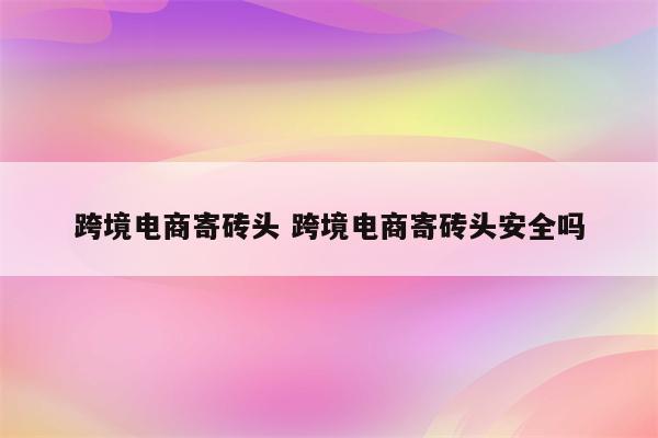 跨境电商寄砖头 跨境电商寄砖头安全吗