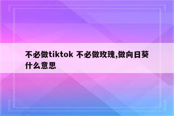 不必做tiktok 不必做玫瑰,做向日葵什么意思