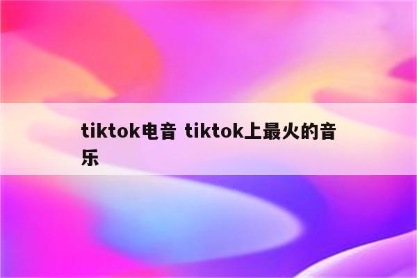 tiktok电音 tiktok上最火的音乐