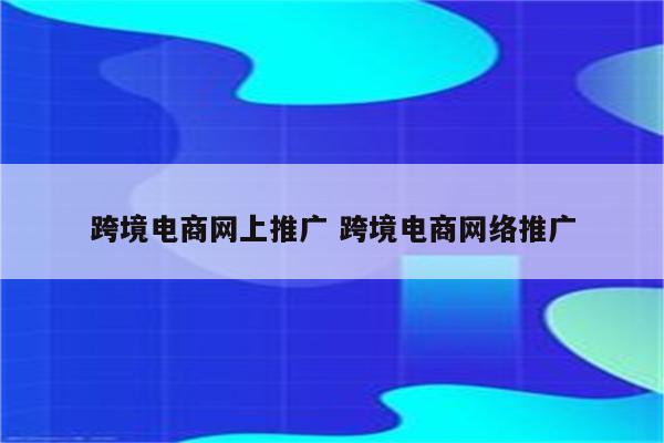 跨境电商网上推广 跨境电商网络推广