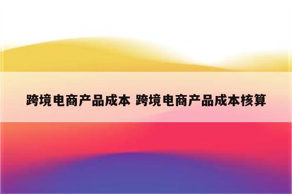 跨境电商产品成本 跨境电商产品成本核算
