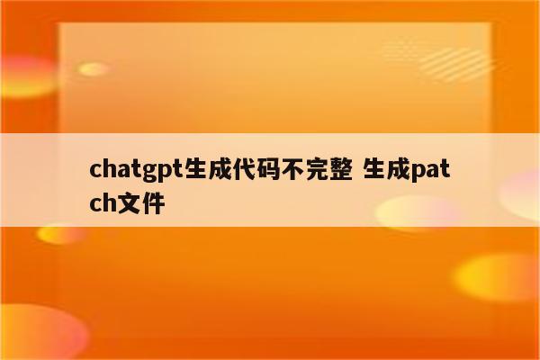 chatgpt生成代码不完整 生成patch文件