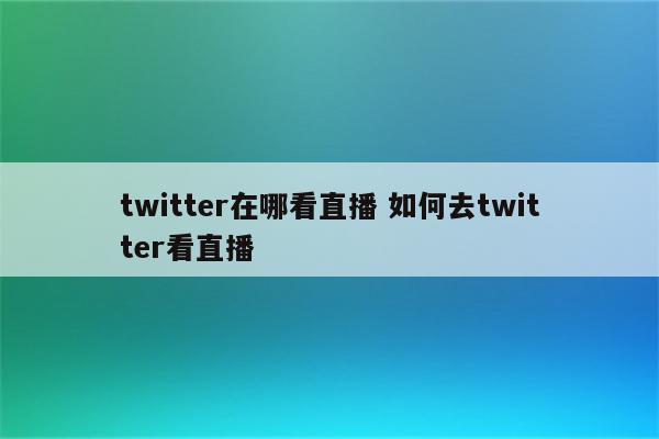 twitter在哪看直播 如何去twitter看直播