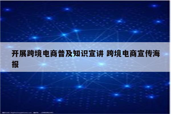 开展跨境电商普及知识宣讲 跨境电商宣传海报