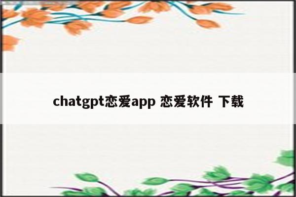 chatgpt恋爱app 恋爱软件 下载