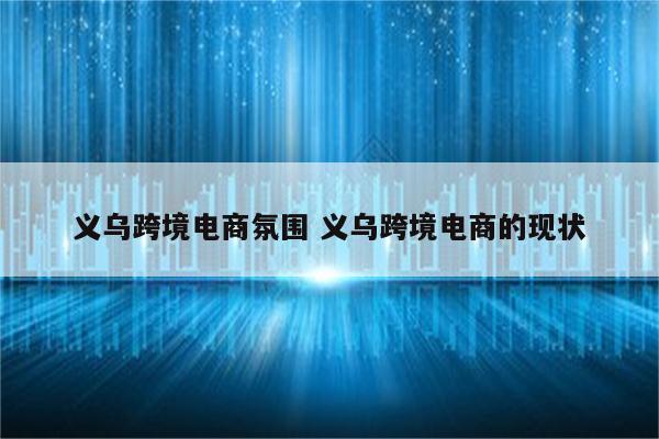 义乌跨境电商氛围 义乌跨境电商的现状