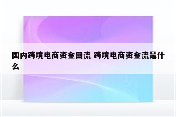 国内跨境电商资金回流 跨境电商资金流是什么