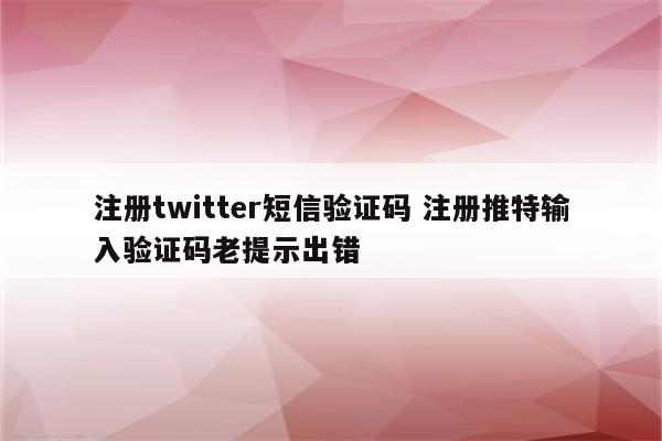 详细阅读:注册twitter短信验证码 注册推特输入验证码老提示出错 注册twitter短信验证码 注册推特输入验证码老提示出错