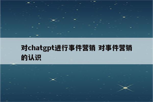 对chatgpt进行事件营销 对事件营销的认识