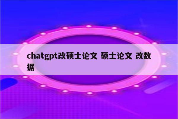 chatgpt改硕士论文 硕士论文 改数据
