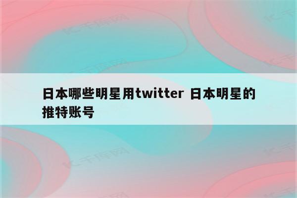 日本哪些明星用twitter 日本明星的推特账号