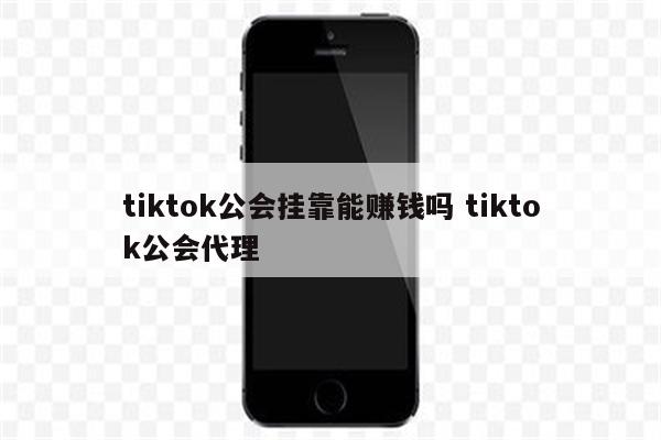 tiktok公会挂靠能赚钱吗 tiktok公会代理