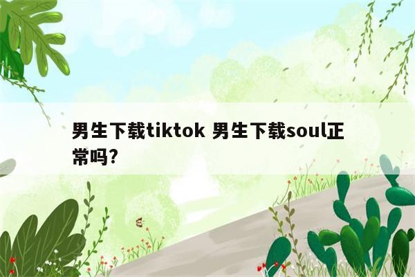 男生下载tiktok 男生下载soul正常吗?