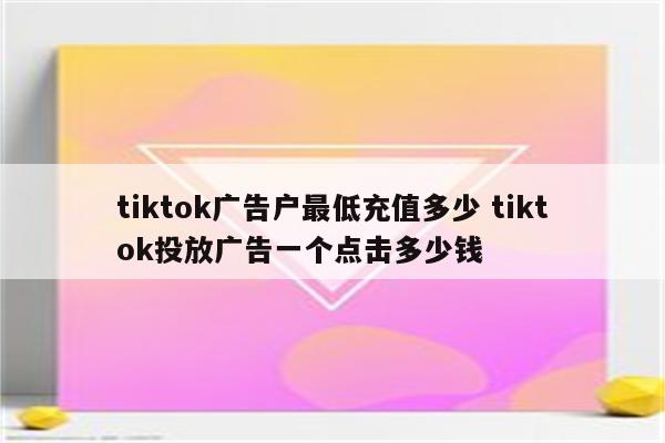 tiktok广告户最低充值多少 tiktok投放广告一个点击多少钱