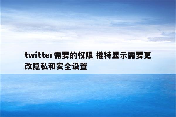twitter需要的权限 推特显示需要更改隐私和安全设置